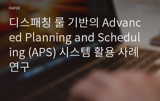 디스패칭 룰 기반의 Advanced Planning and Scheduling (APS) 시스템 활용 사례연구