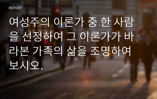 여성주의 이론가 중 한 사람을 선정하여 그 이론가가 바라본 가족의 삶을 조명하여 보시오.