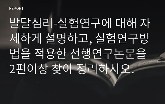 발달심리-실험연구에 대해 자세하게 설명하고, 실험연구방법을 적용한 선행연구논문을 2편이상 찾아 정리하시오.