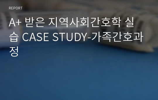 A+ 받은 지역사회간호학 실습 CASE STUDY-가족간호과정