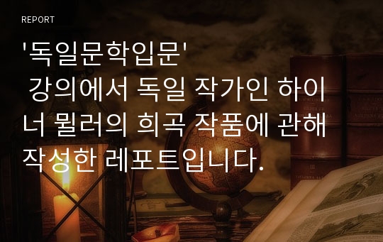 &#039;독일문학입문&#039; 강의에서 독일 작가인 하이너 뮐러의 희곡 작품에 관해 작성한 레포트입니다.