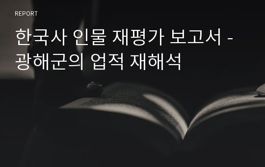 한국사 인물 재평가 보고서 - 광해군의 업적 재해석