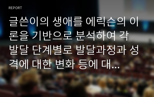 글쓴이의 생애를 에릭슨의 이론을 기반으로 분석하여 각 발달 단계별로 발달과정과 성격에 대한 변화 등에 대해 세부적으로 기술해보자.