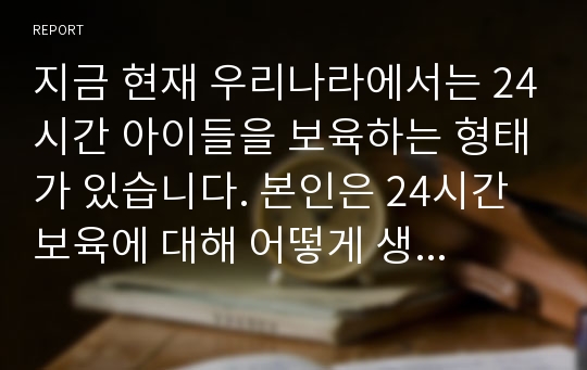 지금 현재 우리나라에서는 24시간 아이들을 보육하는 형태가 있습니다. 본인은 24시간 보육에 대해 어떻게 생각하는지 찬, 반론 입장으로 토론해보기.