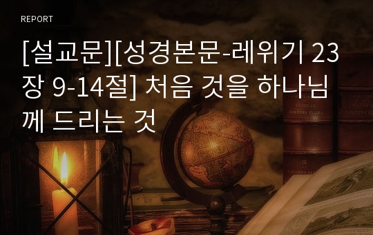 [설교문][성경본문-레위기 23장 9-14절] 처음 것을 하나님께 드리는 것