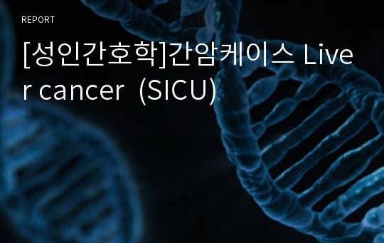 [성인간호학]간암케이스 Liver cancer  (SICU)