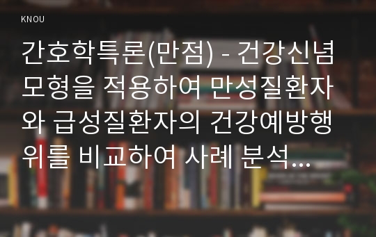 간호학특론(만점) - 건강신념모형을 적용하여 만성질환자와 급성질환자의 건강예방행위를 비교하여 사례 분석하여 논하시오.