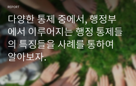 다양한 통제 중에서, 행정부에서 이루어지는 행정 통제들의 특징들을 사례를 통하여 알아보자.