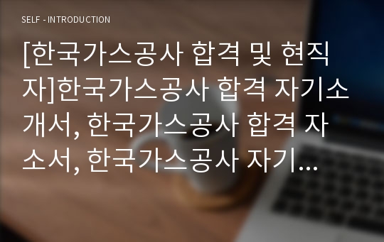 [한국가스공사 합격 및 현직자]한국가스공사 합격 자기소개서, 한국가스공사 합격 자소서, 한국가스공사 자기소개서, 한국가스공사 자소서, 한국가스공사 최종합격, 한국가스공사 합격