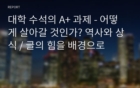 대학 수석의 A+ 과제 - 어떻게 살아갈 것인가? 역사와 상식 / 글의 힘을 배경으로