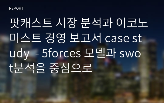 팟캐스트 시장 분석과 이코노미스트 경영 보고서 case study  - 5forces 모델과 swot분석을 중심으로