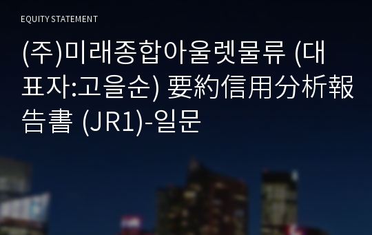 (주)미래종합아울렛물류 要約信用分析報告書(JR1)-일문