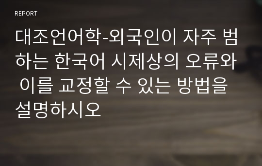 대조언어학-외국인이 자주 범하는 한국어 시제상의 오류와 이를 교정할 수 있는 방법을 설명하시오