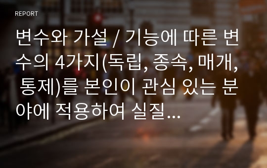 변수와 가설 / 기능에 따른 변수의 4가지(독립, 종속, 매개, 통제)를 본인이 관심 있는 분야에 적용하여 실질적 예를 들어 설명하시오.