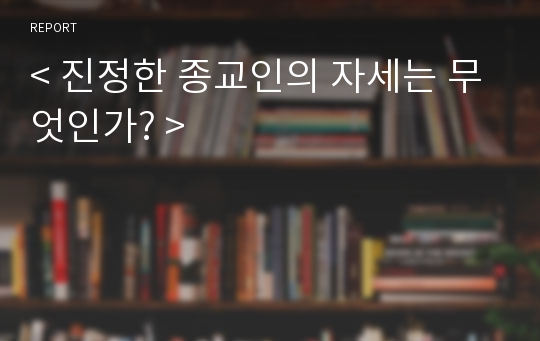 &lt; 진정한 종교인의 자세는 무엇인가? &gt;