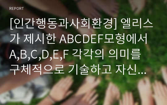 [인간행동과사회환경] 엘리스가 제시한 ABCDEF모형에서 A,B,C,D,E,F 각각의 의미를 구체적으로 기술하고 자신의 경험을 예를 들어 적용하여 논하세요