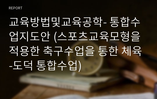 교육방법및교육공학- 통합(융합)수업지도안: 스포츠교육모형을 적용한 축구수업을 통한 체육-도덕 통합수업-융합수업)