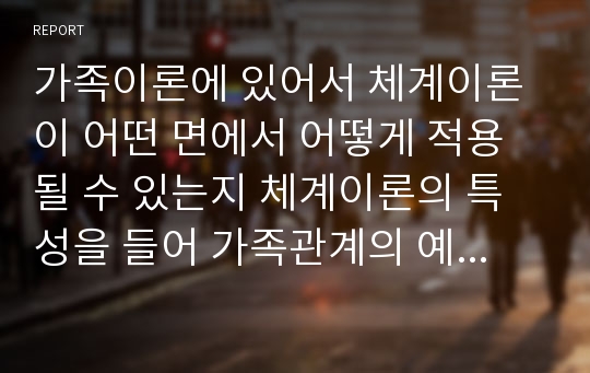 가족이론에 있어서 체계이론이 어떤 면에서 어떻게 적용될 수 있는지 체계이론의 특성을 들어 가족관계의 예를 들어 기술하시오