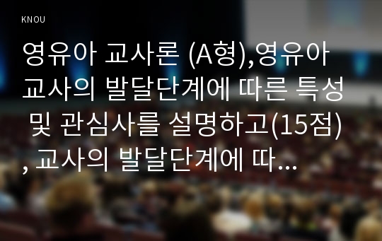 영유아 교사론 (A형),영유아교사의 발달단계에 따른 특성 및 관심사를 설명하고(15점), 교사의 발달단계에 따른 바람직한 영유아교사의 역할에 대하여 논하시오(15점)