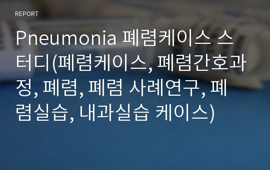 Pneumonia 폐렴케이스 스터디(폐렴케이스, 폐렴간호과정, 폐렴, 폐렴 사례연구, 폐렴실습, 내과실습 케이스)