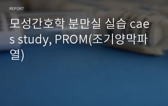 모성간호학 분만실 실습 caes study, PROM(조기양막파열)