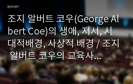 조지 알버트 코우(George Albert Coe)의 생애, 저서, 시대적배경, 사상적 배경, 조지 알버트 코우의 교육사상과 비판, 한국 기독교 교육에 주는 시사점