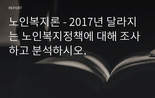 노인복지론 - 2017년 달라지는 노인복지정책에 대해 조사하고 분석하시오.