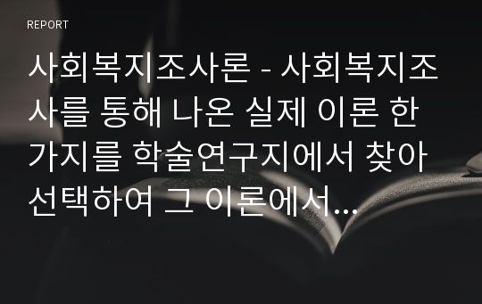 사회복지조사론 - 사회복지조사를 통해 나온 실제 이론 한가지를 학술연구지에서 찾아 선택하여 그 이론에서 제시한 개념과 변수를 말하고 어떤 실험설계를 하였는지 확인하고 그 실험설계의 특성을 설명하고 연구된 이론에서 어떻게 적용하였는지에 대하여 기술하여 제출하시오