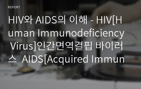 HIV와 AIDS의 이해 - HIV[Human Immunodeficiency Virus]인간면역결핍 바이러스  AIDS[Acquired Immunodeficiency Syndrome]후천성 면역결핍증후군