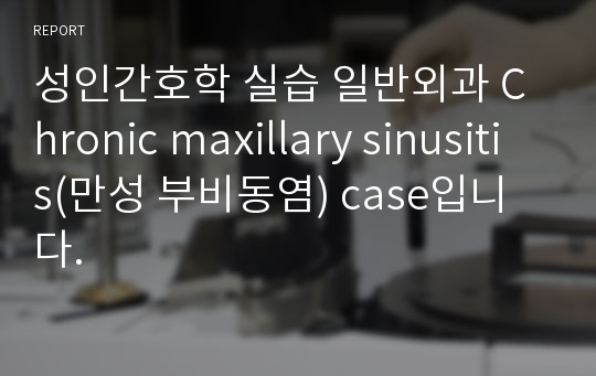 성인간호학 실습 일반외과 Chronic maxillary sinusitis(만성 부비동염) case입니다.