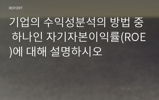 기업의 수익성분석의 방법 중 하나인 자기자본이익률(ROE)에 대해 설명하시오