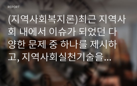 (지역사회복지론)최근 지역사회 내에서 이슈가 되었던 다양한 문제 중 하나를 제시하고, 지역사회실천기술을 활용한 해결 방법을 제시하시오.