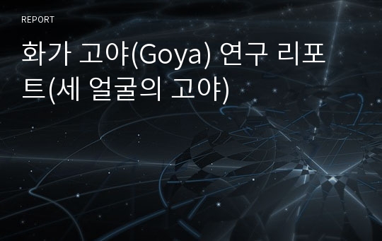 화가 고야(Goya) 연구 리포트(세 얼굴의 고야)