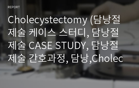 Cholecystectomy (담낭절제술 케이스 스터디, 담낭절제술 CASE STUDY, 담낭절제술 간호과정, 담낭,Cholecystectomy 케이스, Cholecystectomy CASE STUDY)