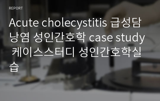 Acute cholecystitis 급성담낭염 성인간호학 case study 케이스스터디 성인간호학실습