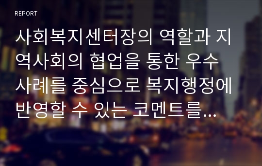 사회복지센터장의 역할과 지역사회의 협업을 통한 우수 사례를 중심으로 복지행정에 반영할 수 있는 코멘트를 작성해 보시오