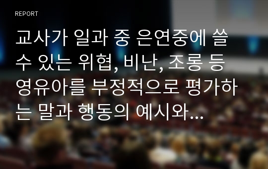 교사가 일과 중 은연중에 쓸 수 있는 위협, 비난, 조롱 등 영유아를 부정적으로 평가하는 말과 행동의 예시와 이를 대신할 수 있는 긍정적 언어사용예시를 각 케이스당 7개를 기재하시오