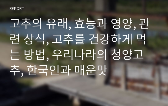 고추의 유래, 효능과 영양, 관련 상식, 고추를 건강하게 먹는 방법, 우리나라의 청양고추, 한국인과 매운맛