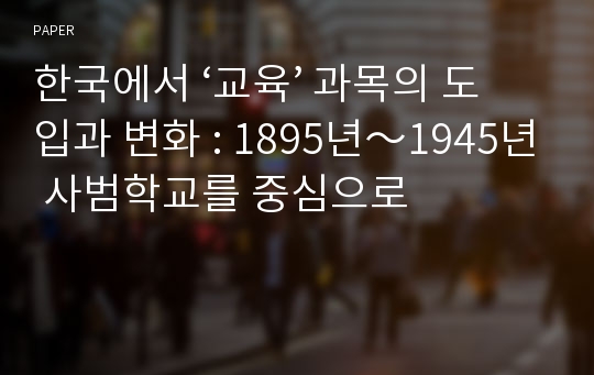 한국에서 ‘교육’ 과목의 도입과 변화 : 1895년～1945년 사범학교를 중심으로