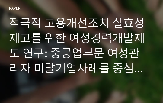 적극적 고용개선조치 실효성제고를 위한 여성경력개발제도 연구: 중공업부문 여성관리자 미달기업사례를 중심으로