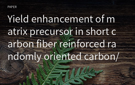 Yield enhancement of matrix precursor in short carbon fiber reinforced randomly oriented carbon/carbon composite