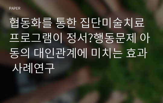 협동화를 통한 집단미술치료 프로그램이 정서?행동문제 아동의 대인관계에 미치는 효과 사례연구