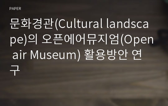 문화경관(Cultural landscape)의 오픈에어뮤지엄(Open air Museum) 활용방안 연구