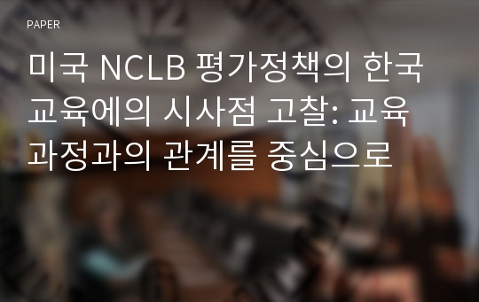 미국 NCLB 평가정책의 한국 교육에의 시사점 고찰: 교육과정과의 관계를 중심으로