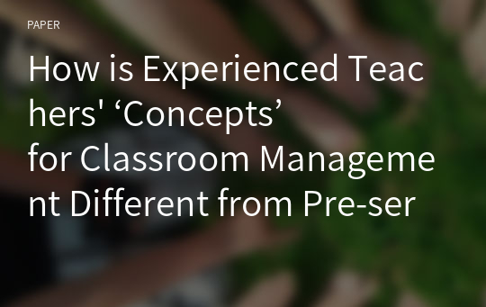 How is Experienced Teachers&#039; ‘Concepts’ for Classroom Management Different from Pre-service teachers&#039;?: A Case Study