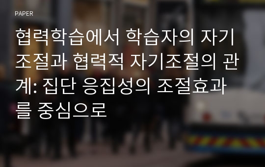 협력학습에서 학습자의 자기조절과 협력적 자기조절의 관계: 집단 응집성의 조절효과를 중심으로