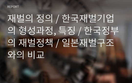 재벌의 정의, 한국재벌기업의 형성과정, 특징, 한국정부의 재벌정책, 일본재벌구조와의 비교