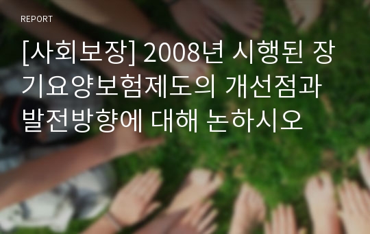 [사회보장] 2008년 시행된 장기요양보험제도의 개선점과 발전방향에 대해 논하시오