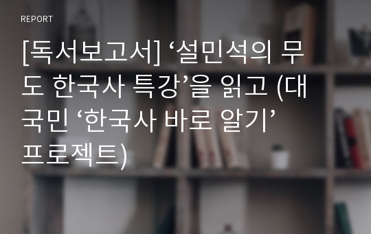 [독서보고서] ‘설민석의 무도 한국사 특강’을 읽고 (대국민 ‘한국사 바로 알기’ 프로젝트)