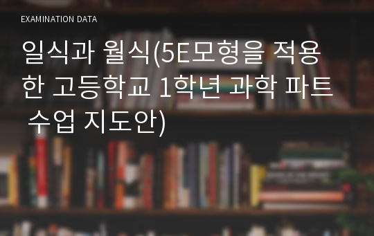 일식과 월식(5E모형을 적용한 고등학교 1학년 과학 파트 수업 지도안)